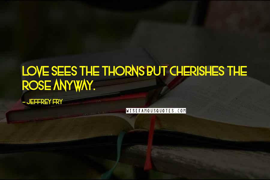 Jeffrey Fry Quotes: Love sees the thorns but cherishes the rose anyway.