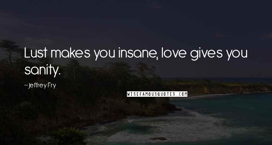 Jeffrey Fry Quotes: Lust makes you insane, love gives you sanity.