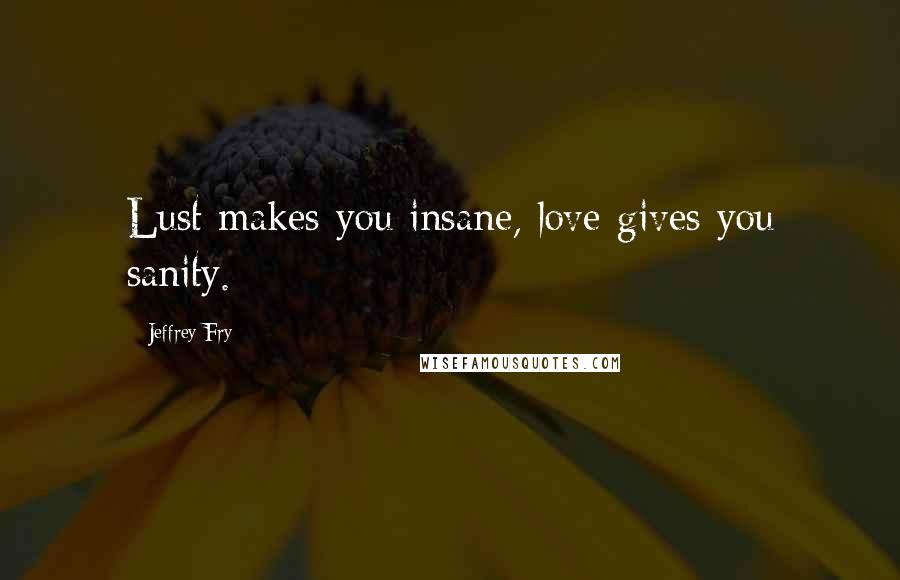Jeffrey Fry Quotes: Lust makes you insane, love gives you sanity.