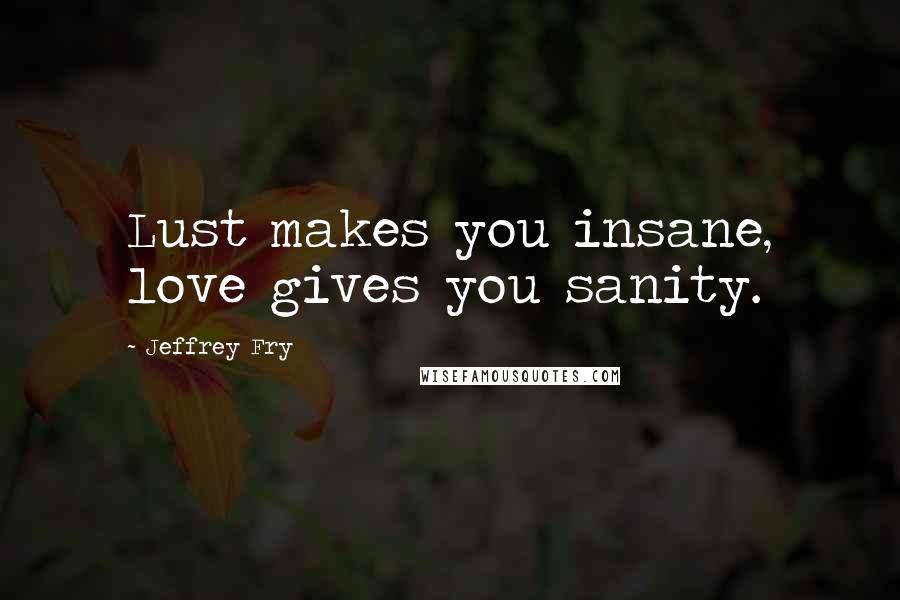 Jeffrey Fry Quotes: Lust makes you insane, love gives you sanity.