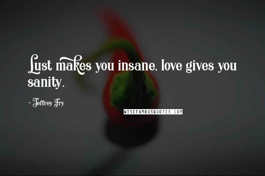 Jeffrey Fry Quotes: Lust makes you insane, love gives you sanity.