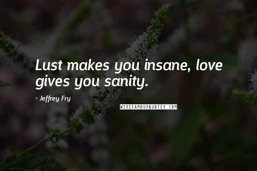 Jeffrey Fry Quotes: Lust makes you insane, love gives you sanity.