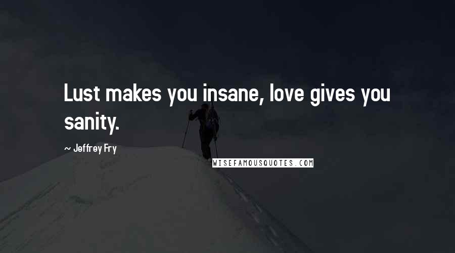 Jeffrey Fry Quotes: Lust makes you insane, love gives you sanity.