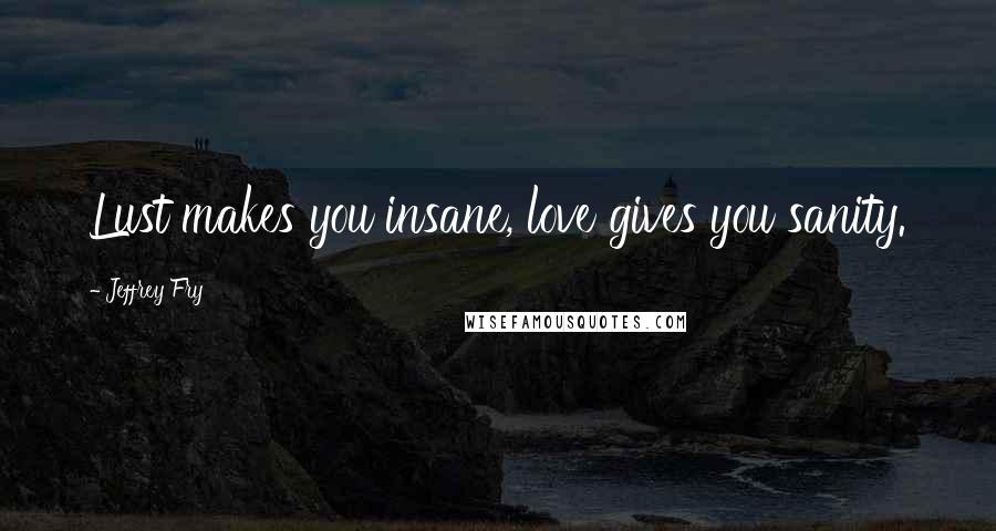 Jeffrey Fry Quotes: Lust makes you insane, love gives you sanity.