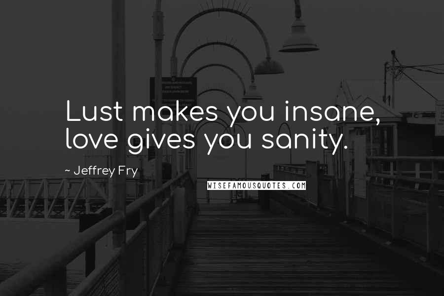 Jeffrey Fry Quotes: Lust makes you insane, love gives you sanity.