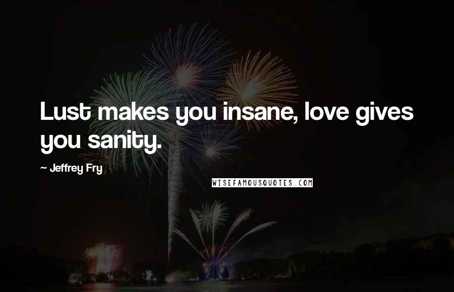 Jeffrey Fry Quotes: Lust makes you insane, love gives you sanity.