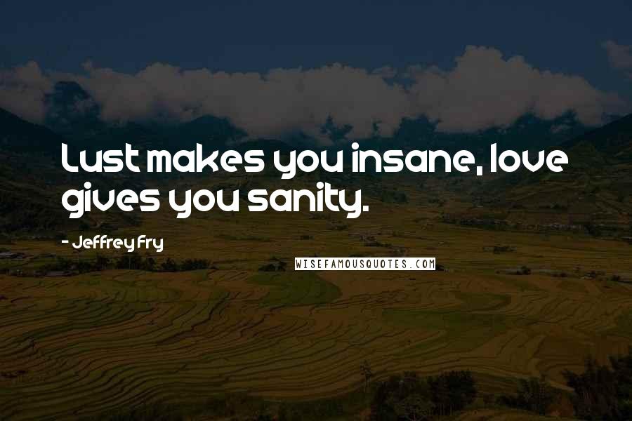 Jeffrey Fry Quotes: Lust makes you insane, love gives you sanity.