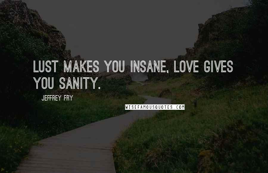 Jeffrey Fry Quotes: Lust makes you insane, love gives you sanity.