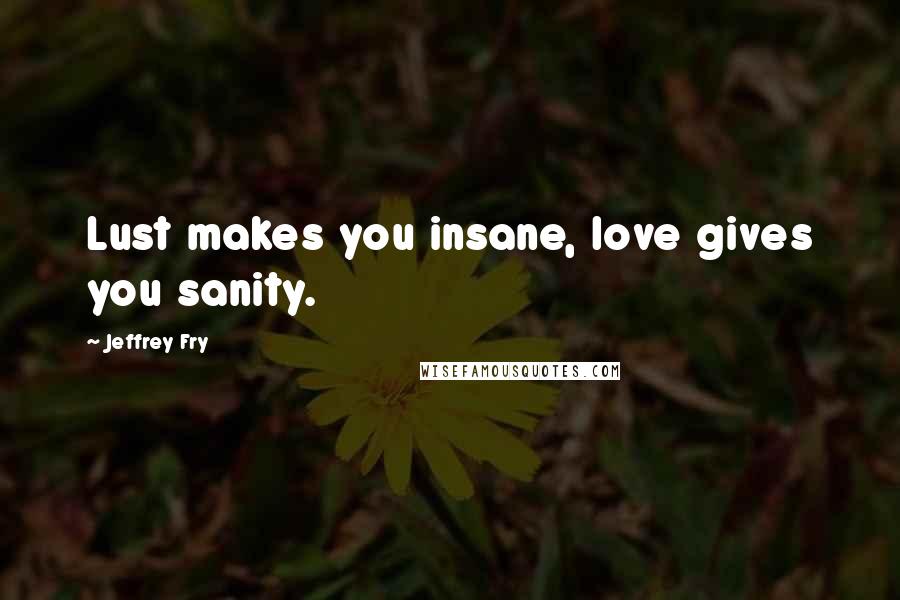 Jeffrey Fry Quotes: Lust makes you insane, love gives you sanity.