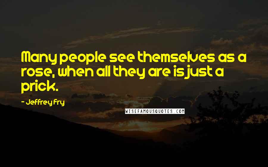 Jeffrey Fry Quotes: Many people see themselves as a rose, when all they are is just a prick.