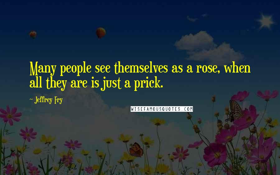 Jeffrey Fry Quotes: Many people see themselves as a rose, when all they are is just a prick.