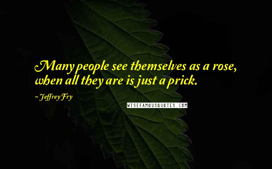 Jeffrey Fry Quotes: Many people see themselves as a rose, when all they are is just a prick.