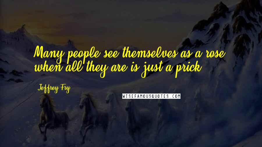 Jeffrey Fry Quotes: Many people see themselves as a rose, when all they are is just a prick.