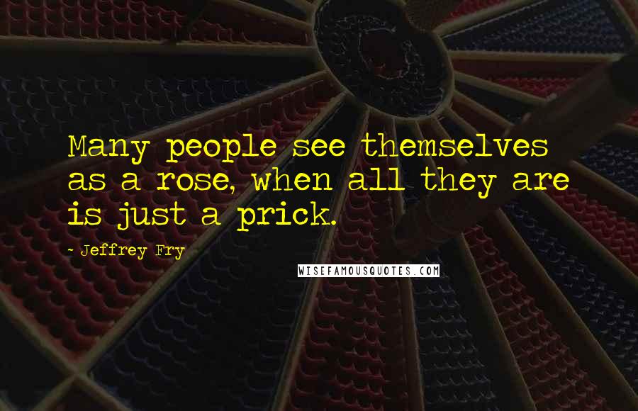 Jeffrey Fry Quotes: Many people see themselves as a rose, when all they are is just a prick.