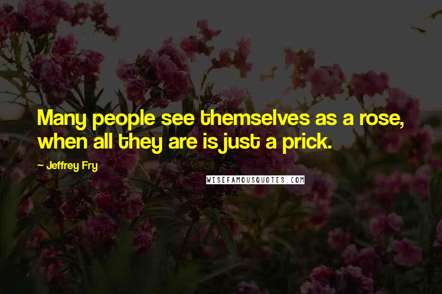 Jeffrey Fry Quotes: Many people see themselves as a rose, when all they are is just a prick.