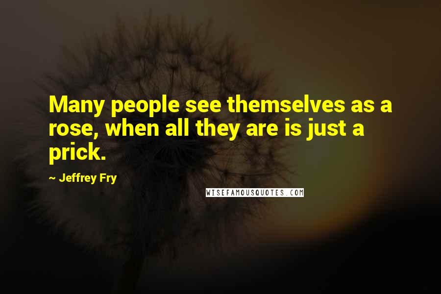 Jeffrey Fry Quotes: Many people see themselves as a rose, when all they are is just a prick.