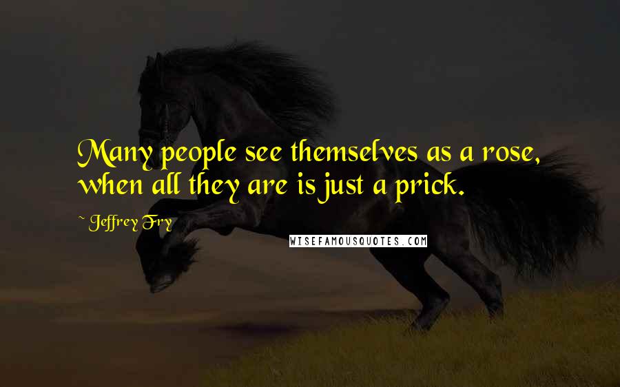 Jeffrey Fry Quotes: Many people see themselves as a rose, when all they are is just a prick.