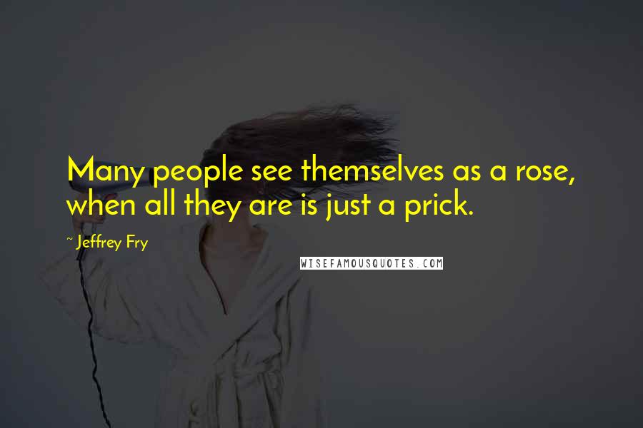 Jeffrey Fry Quotes: Many people see themselves as a rose, when all they are is just a prick.