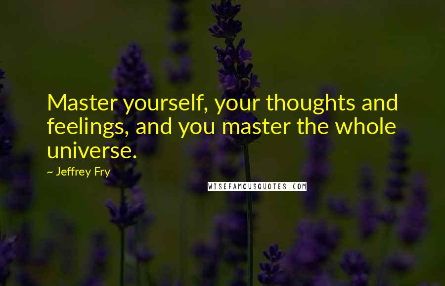 Jeffrey Fry Quotes: Master yourself, your thoughts and feelings, and you master the whole universe.