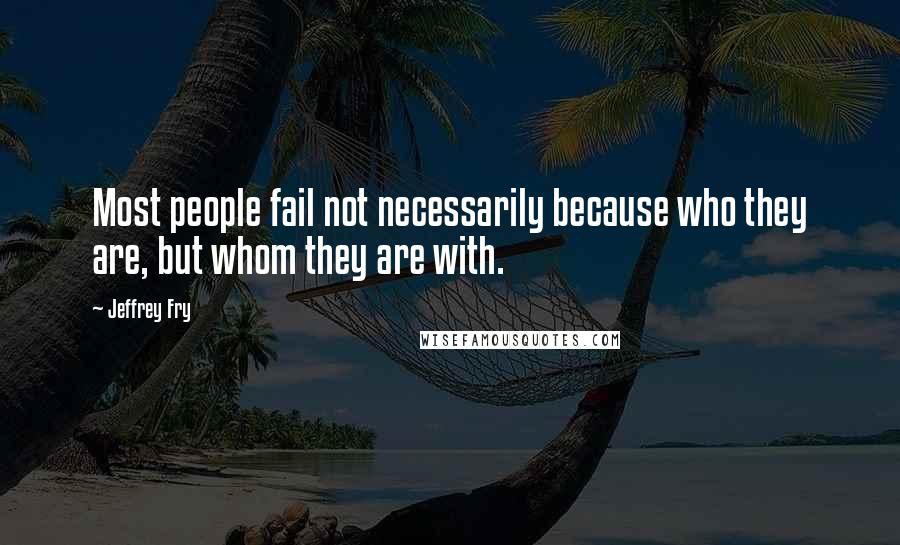 Jeffrey Fry Quotes: Most people fail not necessarily because who they are, but whom they are with.