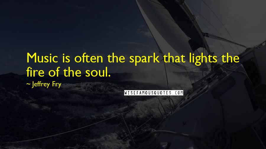 Jeffrey Fry Quotes: Music is often the spark that lights the fire of the soul.