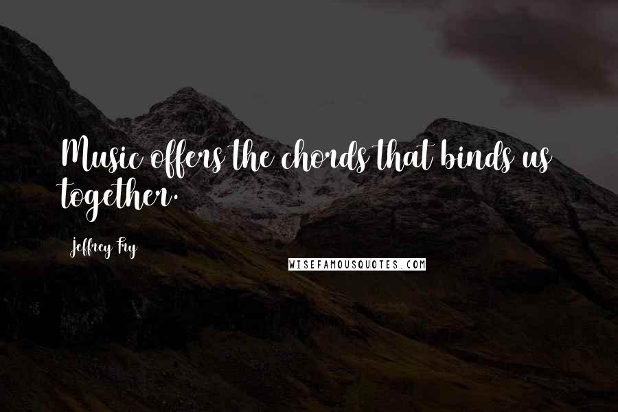 Jeffrey Fry Quotes: Music offers the chords that binds us together.