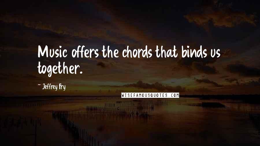 Jeffrey Fry Quotes: Music offers the chords that binds us together.