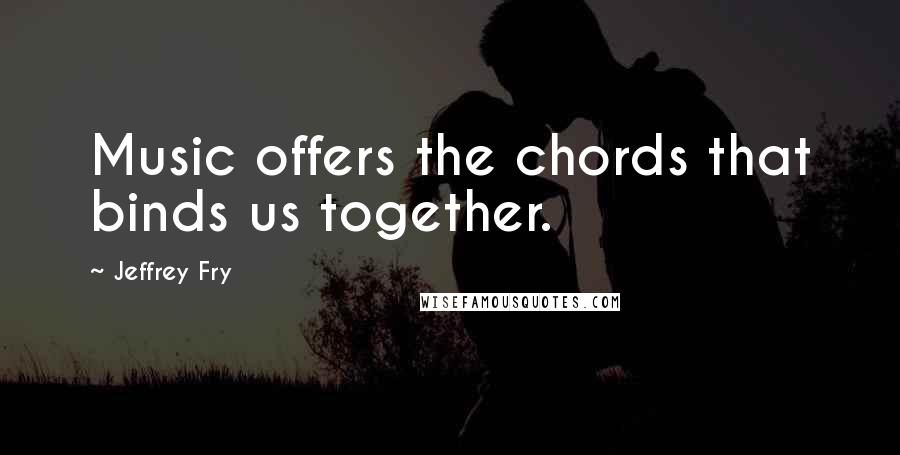 Jeffrey Fry Quotes: Music offers the chords that binds us together.