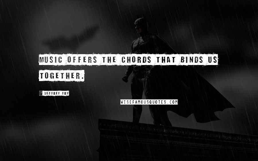 Jeffrey Fry Quotes: Music offers the chords that binds us together.