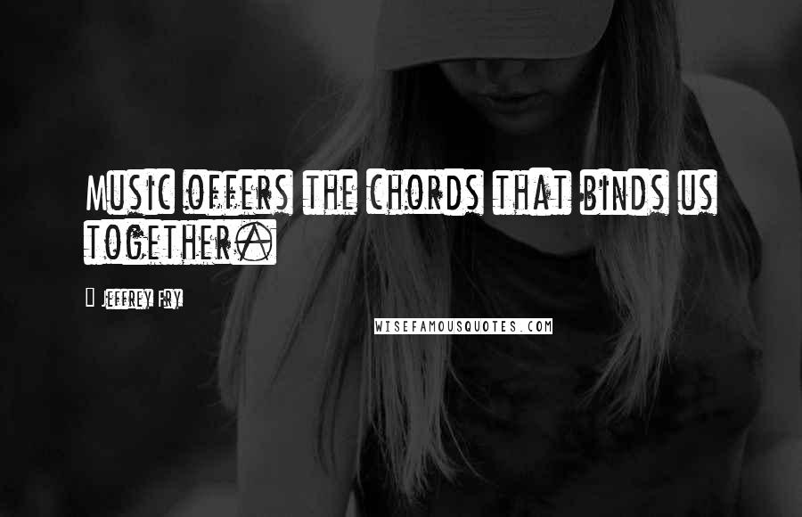 Jeffrey Fry Quotes: Music offers the chords that binds us together.