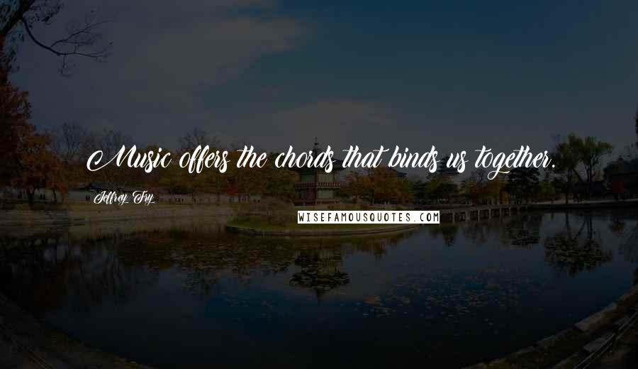 Jeffrey Fry Quotes: Music offers the chords that binds us together.