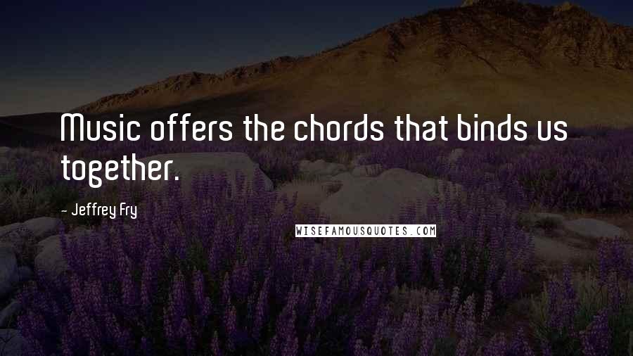 Jeffrey Fry Quotes: Music offers the chords that binds us together.