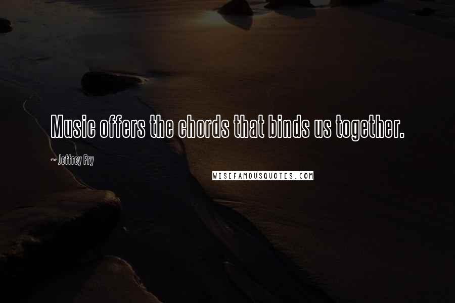 Jeffrey Fry Quotes: Music offers the chords that binds us together.