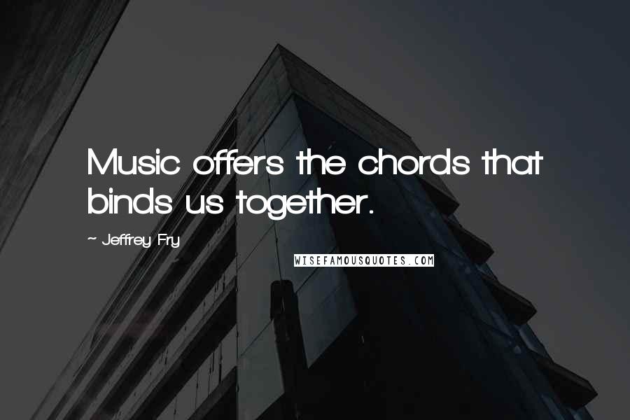 Jeffrey Fry Quotes: Music offers the chords that binds us together.
