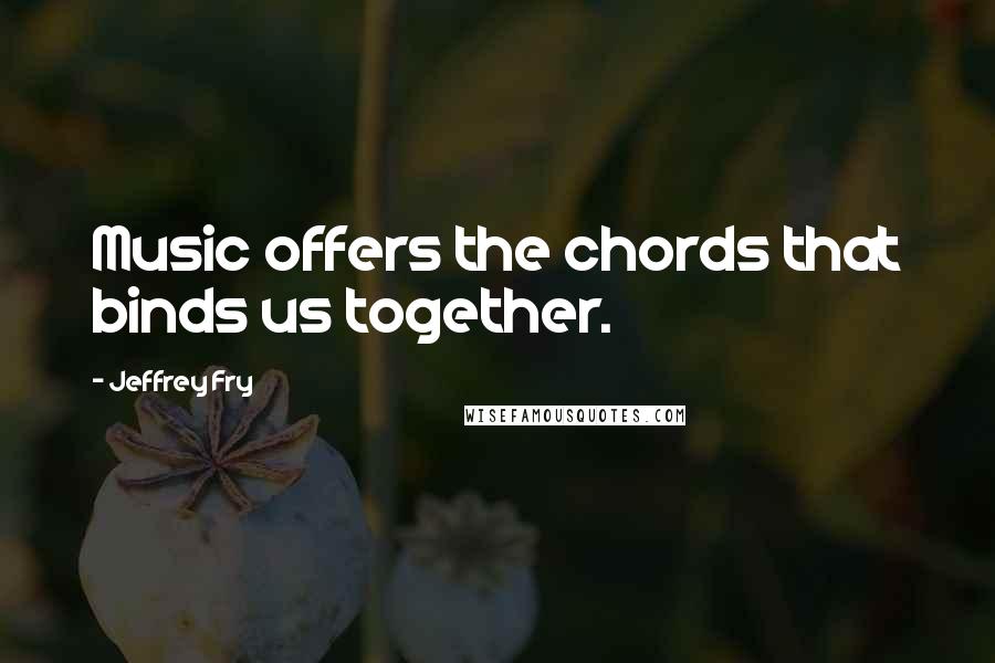 Jeffrey Fry Quotes: Music offers the chords that binds us together.
