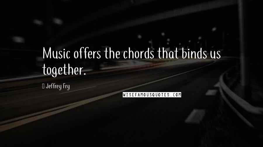 Jeffrey Fry Quotes: Music offers the chords that binds us together.