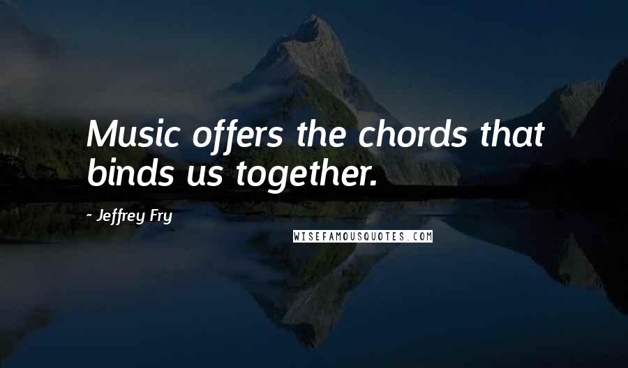 Jeffrey Fry Quotes: Music offers the chords that binds us together.