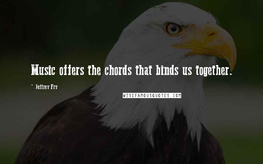 Jeffrey Fry Quotes: Music offers the chords that binds us together.