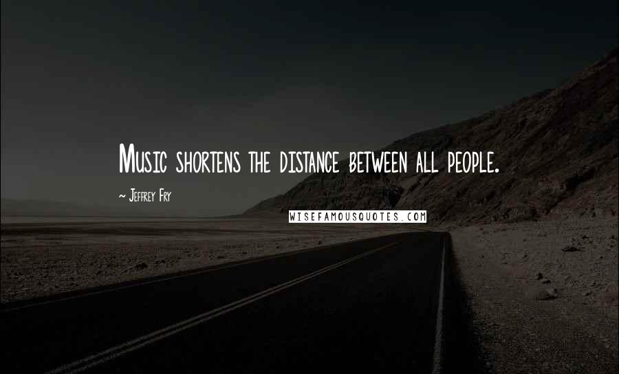 Jeffrey Fry Quotes: Music shortens the distance between all people.