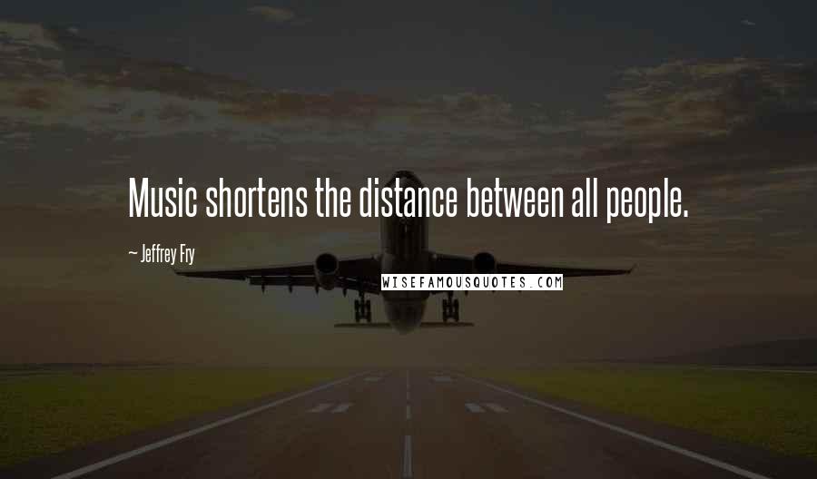 Jeffrey Fry Quotes: Music shortens the distance between all people.