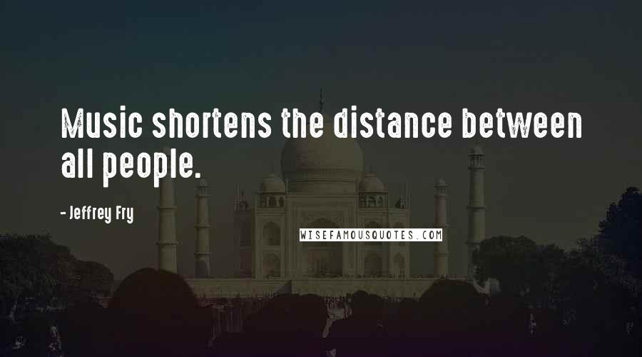 Jeffrey Fry Quotes: Music shortens the distance between all people.