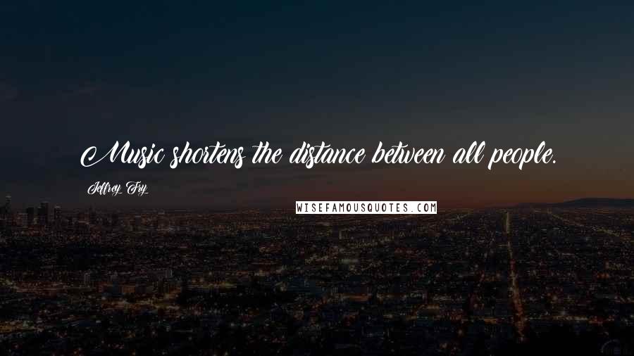 Jeffrey Fry Quotes: Music shortens the distance between all people.