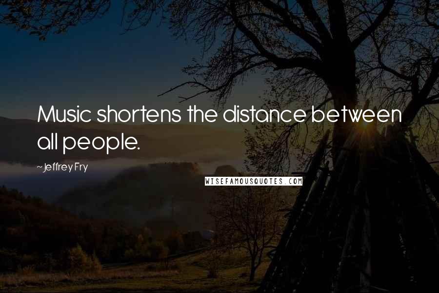 Jeffrey Fry Quotes: Music shortens the distance between all people.