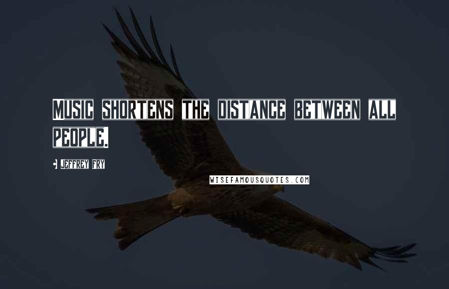Jeffrey Fry Quotes: Music shortens the distance between all people.