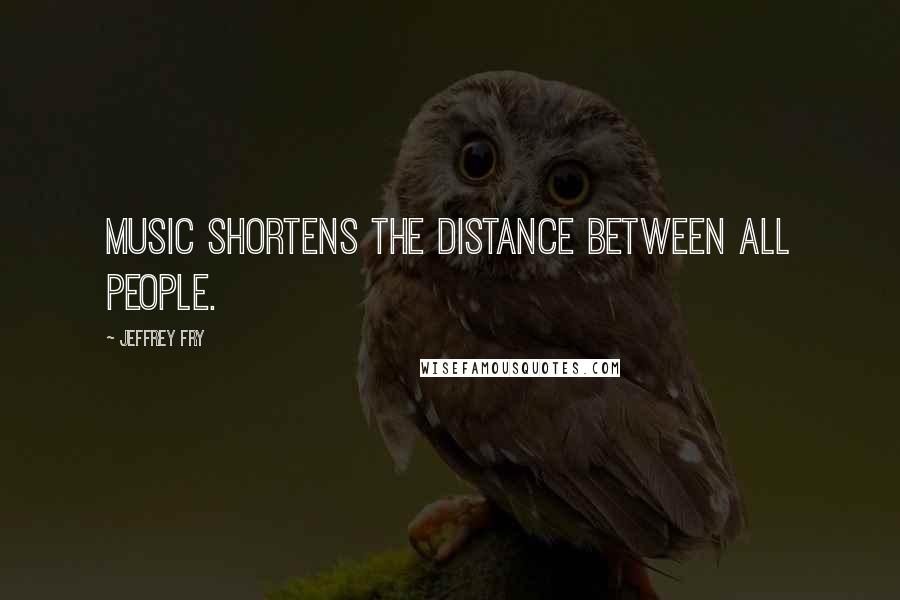 Jeffrey Fry Quotes: Music shortens the distance between all people.