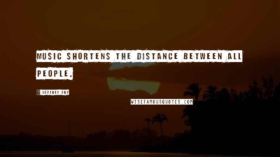 Jeffrey Fry Quotes: Music shortens the distance between all people.