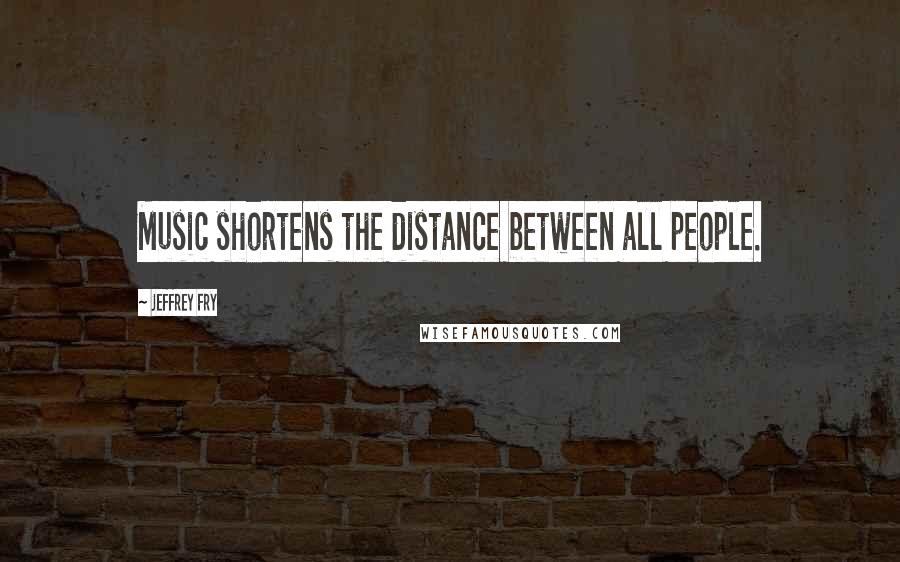 Jeffrey Fry Quotes: Music shortens the distance between all people.