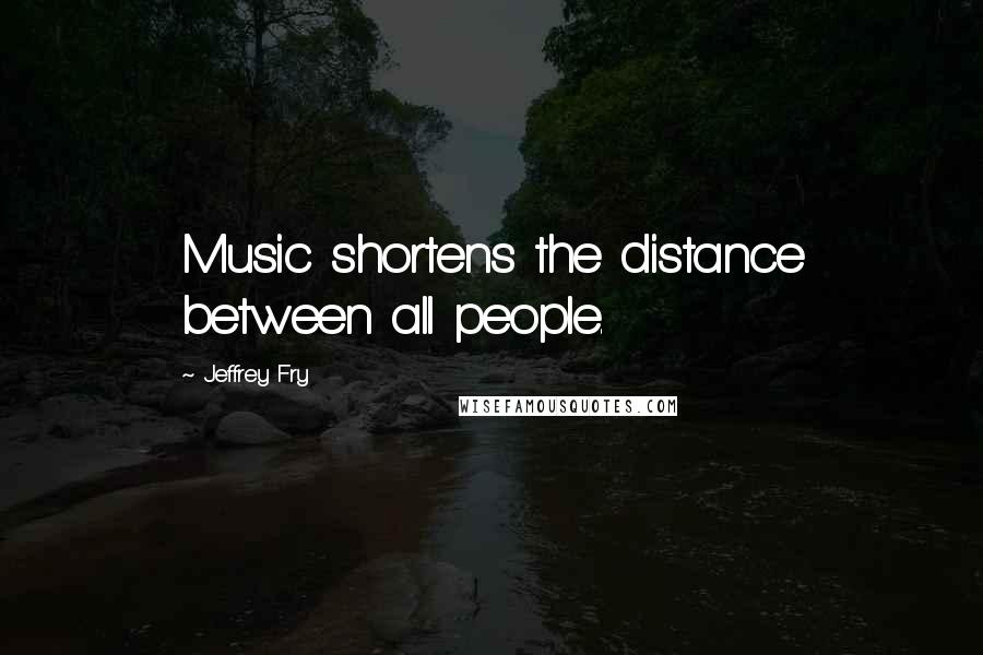 Jeffrey Fry Quotes: Music shortens the distance between all people.