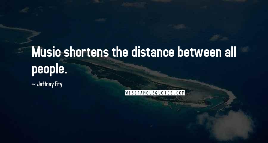 Jeffrey Fry Quotes: Music shortens the distance between all people.