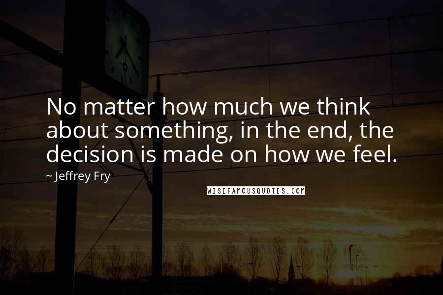 Jeffrey Fry Quotes: No matter how much we think about something, in the end, the decision is made on how we feel.